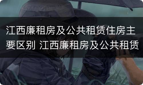 江西廉租房及公共租赁住房主要区别 江西廉租房及公共租赁住房主要区别在哪
