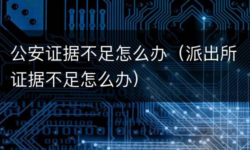 公安证据不足怎么办（派出所证据不足怎么办）