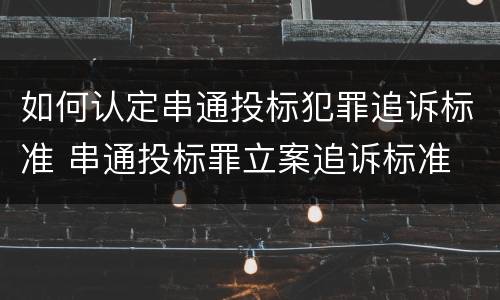 如何认定串通投标犯罪追诉标准 串通投标罪立案追诉标准