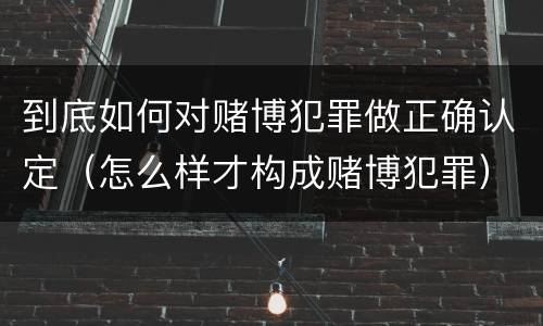 到底如何对赌博犯罪做正确认定（怎么样才构成赌博犯罪）