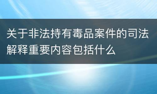 关于非法持有毒品案件的司法解释重要内容包括什么