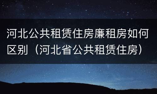 河北公共租赁住房廉租房如何区别（河北省公共租赁住房）