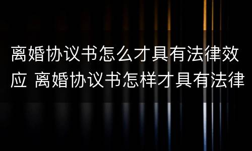 离婚协议书怎么才具有法律效应 离婚协议书怎样才具有法律效应