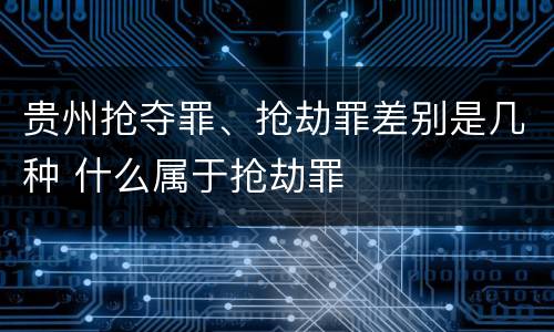 贵州抢夺罪、抢劫罪差别是几种 什么属于抢劫罪