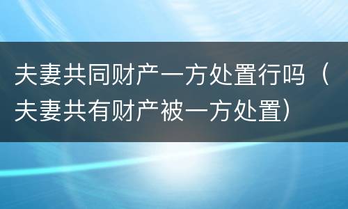 夫妻共同财产一方处置行吗（夫妻共有财产被一方处置）