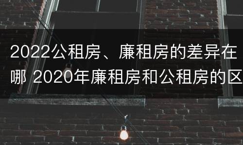 2022公租房、廉租房的差异在哪 2020年廉租房和公租房的区别