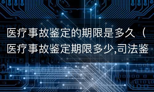 医疗事故鉴定的期限是多久（医疗事故鉴定期限多少,司法鉴定期限多少）