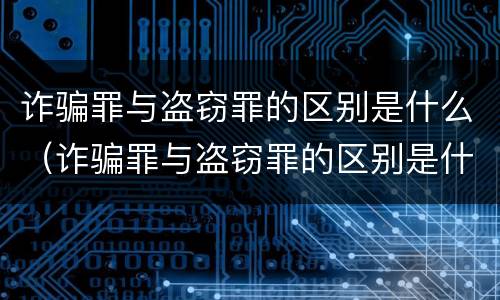 诈骗罪与盗窃罪的区别是什么（诈骗罪与盗窃罪的区别是什么样的?）