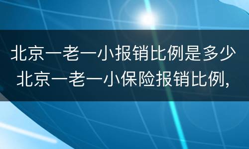 北京一老一小报销比例是多少 北京一老一小保险报销比例,范围