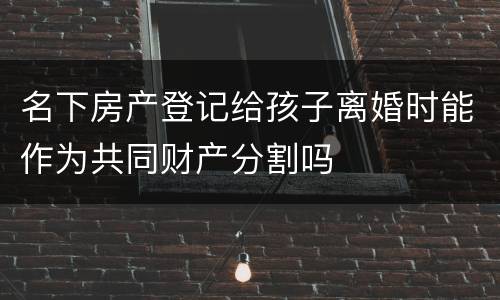 名下房产登记给孩子离婚时能作为共同财产分割吗