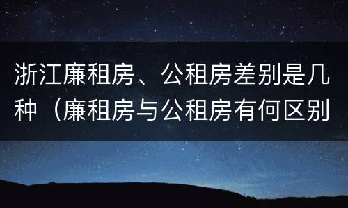 浙江廉租房、公租房差别是几种（廉租房与公租房有何区别）