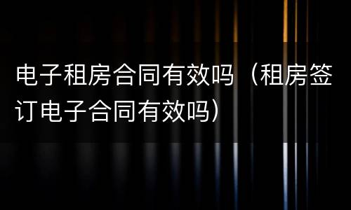 电子租房合同有效吗（租房签订电子合同有效吗）