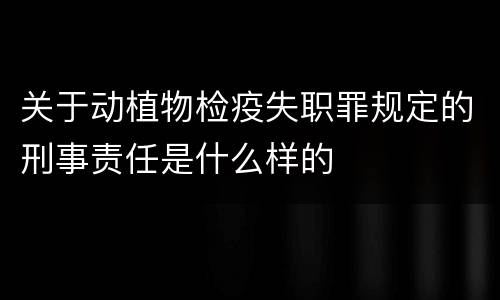 关于动植物检疫失职罪规定的刑事责任是什么样的