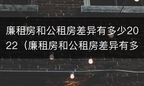 廉租房和公租房差异有多少2022（廉租房和公租房差异有多少2022年）