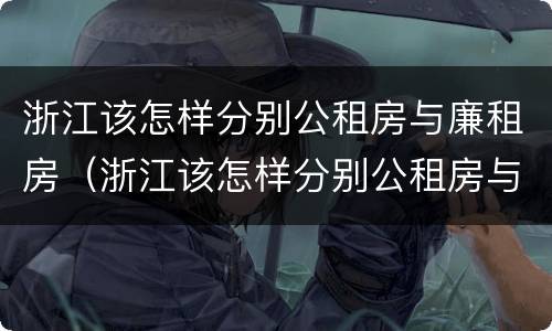 浙江该怎样分别公租房与廉租房（浙江该怎样分别公租房与廉租房的区别）