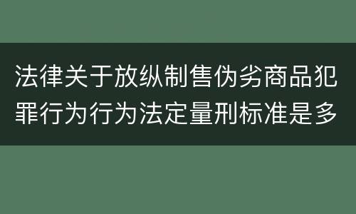 法律关于放纵制售伪劣商品犯罪行为行为法定量刑标准是多少