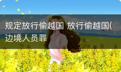 规定放行偷越国 放行偷越国(边境人员罪