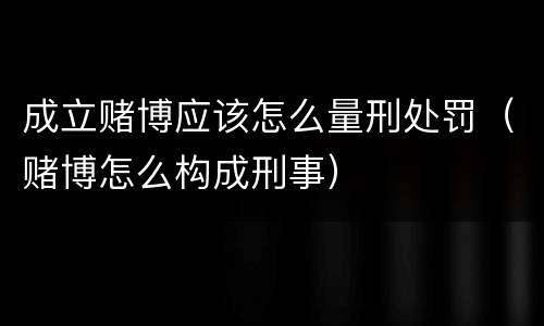 成立赌博应该怎么量刑处罚（赌博怎么构成刑事）