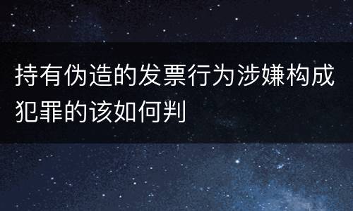 持有伪造的发票行为涉嫌构成犯罪的该如何判