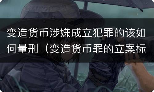 变造货币涉嫌成立犯罪的该如何量刑（变造货币罪的立案标准）