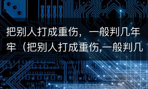 把别人打成重伤，一般判几年牢（把别人打成重伤,一般判几年牢刑）
