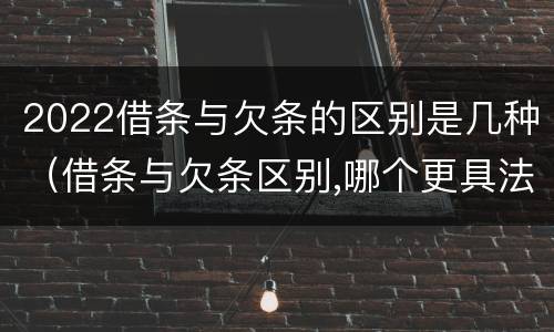 2022借条与欠条的区别是几种（借条与欠条区别,哪个更具法律）