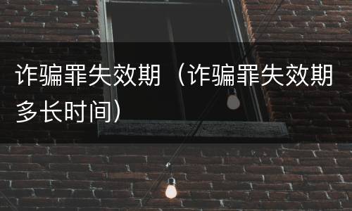 诈骗罪失效期（诈骗罪失效期多长时间）
