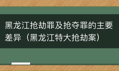 黑龙江抢劫罪及抢夺罪的主要差异（黑龙江特大抢劫案）