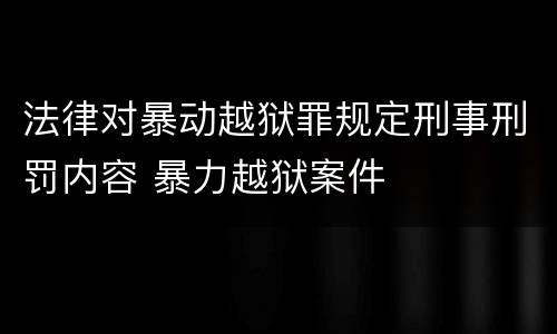 法律对暴动越狱罪规定刑事刑罚内容 暴力越狱案件