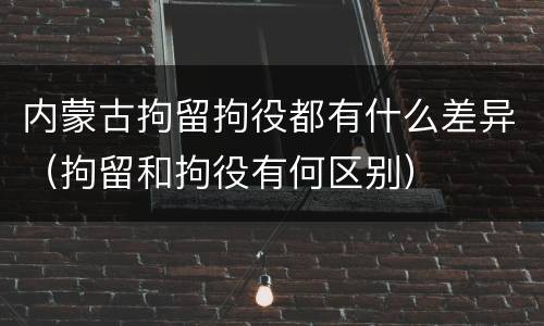 内蒙古拘留拘役都有什么差异（拘留和拘役有何区别）