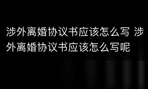 涉外离婚协议书应该怎么写 涉外离婚协议书应该怎么写呢