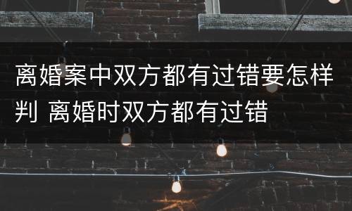 离婚案中双方都有过错要怎样判 离婚时双方都有过错