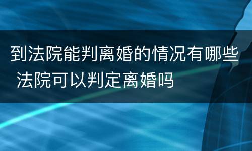 到法院能判离婚的情况有哪些 法院可以判定离婚吗