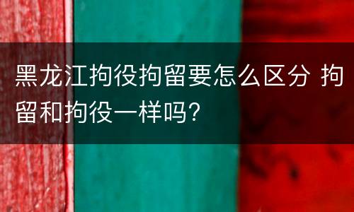 黑龙江拘役拘留要怎么区分 拘留和拘役一样吗?