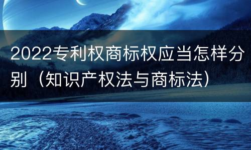 2022专利权商标权应当怎样分别（知识产权法与商标法）