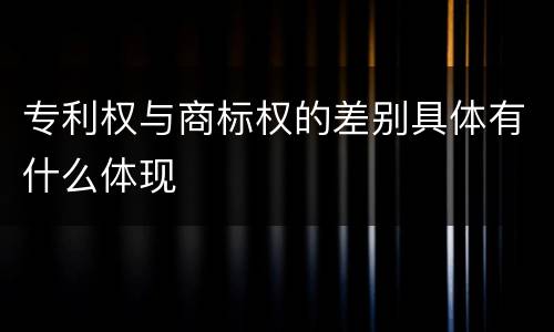 专利权与商标权的差别具体有什么体现