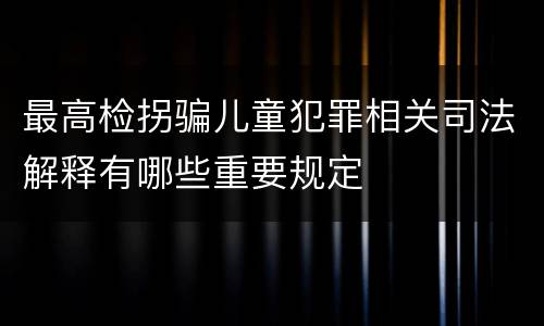 最高检拐骗儿童犯罪相关司法解释有哪些重要规定