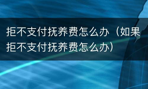 拒不支付抚养费怎么办（如果拒不支付抚养费怎么办）