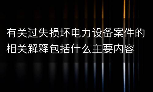 有关过失损坏电力设备案件的相关解释包括什么主要内容