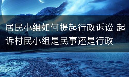 居民小组如何提起行政诉讼 起诉村民小组是民事还是行政