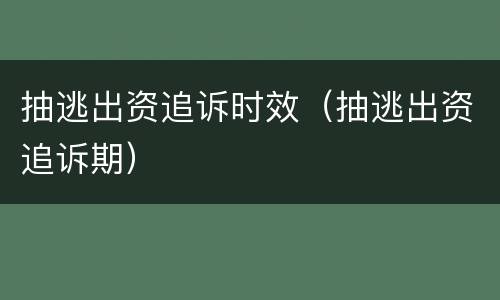 抽逃出资追诉时效（抽逃出资追诉期）