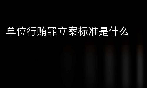 单位行贿罪立案标准是什么