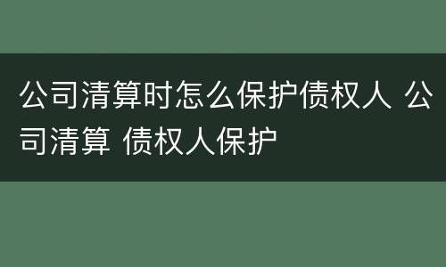 公司清算时怎么保护债权人 公司清算 债权人保护