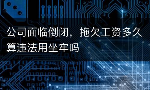 公司面临倒闭，拖欠工资多久算违法用坐牢吗