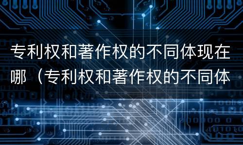 专利权和著作权的不同体现在哪（专利权和著作权的不同体现在哪些方面）