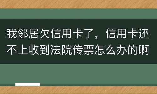 我邻居欠信用卡了，信用卡还不上收到法院传票怎么办的啊