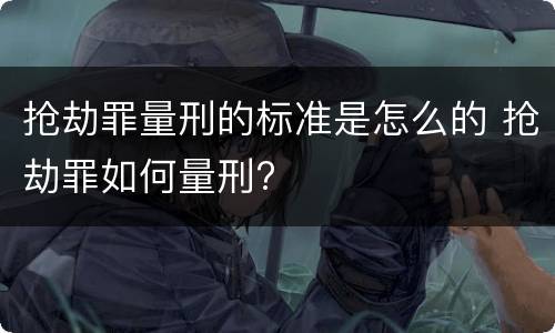 抢劫罪量刑的标准是怎么的 抢劫罪如何量刑?