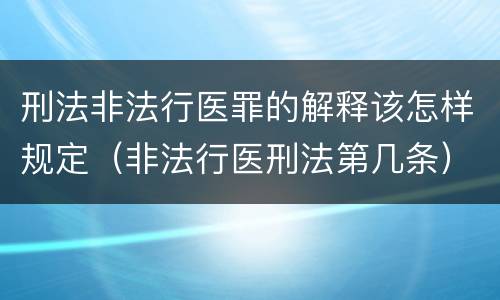 刑法非法行医罪的解释该怎样规定（非法行医刑法第几条）