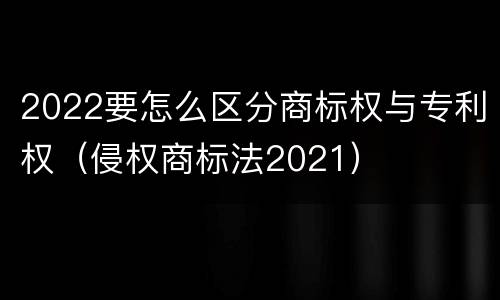 2022要怎么区分商标权与专利权(侵权商标法2021)