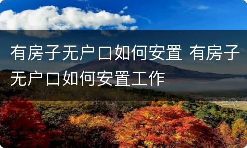 有房子无户口如何安置 有房子无户口如何安置工作